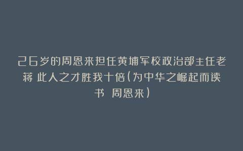 26岁的周恩来担任黄埔军校政治部主任老蒋：此人之才胜我十倍(为中华之崛起而读书 周恩来)