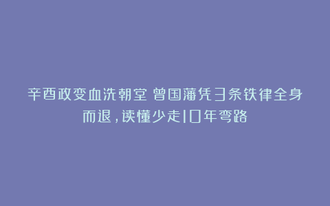 辛酉政变血洗朝堂：曾国藩凭3条铁律全身而退，读懂少走10年弯路