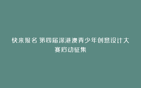 快来报名！第四届深港澳青少年创意设计大赛启动征集
