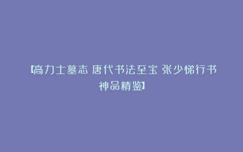 【高力士墓志|唐代书法至宝:张少悌行书神品精鉴】