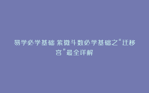 易学必学基础：紫微斗数必学基础之“迁移宫”最全详解！