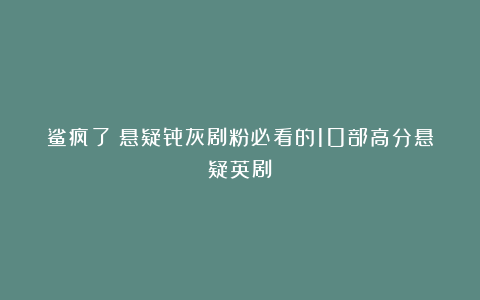 鲨疯了！悬疑骨灰剧粉必看的10部高分悬疑英剧