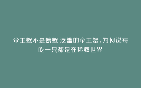 帝王蟹不是螃蟹？泛滥的帝王蟹，为何说每吃一只都是在拯救世界？