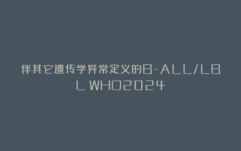 伴其它遗传学异常定义的B-ALL/LBL(WHO2024)
