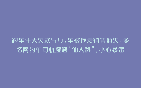 跑车4天欠款5万，车被拖走销售消失，多名网约车司机遭遇“仙人跳”，小心暴雷！