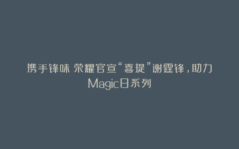 携手锋味！荣耀官宣“喜提”谢霆锋，助力Magic8系列