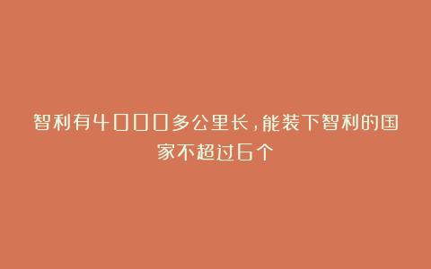 智利有4000多公里长，能装下智利的国家不超过6个？