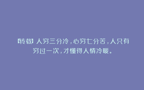 【转载】人穷三分冷，心穷七分苦，人只有穷过一次，才懂得人情冷暖。