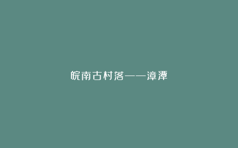 皖南古村落——漳潭