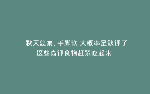 ⚠️秋天总累、手脚软？大概率是缺钾了！这些高钾食物赶紧吃起来❗️