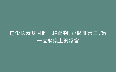 自带长寿基因的6种食物，豆腐排第二，第一是餐桌上的常客！