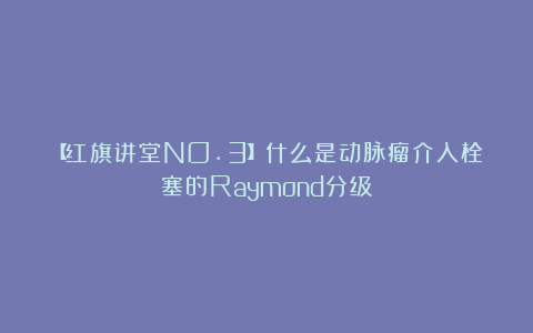 【红旗讲堂NO.3】什么是动脉瘤介入栓塞的Raymond分级?