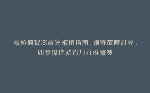 颗粒捕捉器避免被堵指南,别等故障灯亮,四步操作就省万元维修费