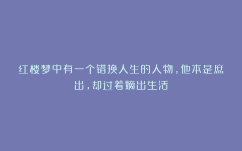 红楼梦中有一个错换人生的人物，他本是庶出，却过着嫡出生活