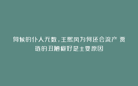 伺候的仆人无数，王熙凤为何还会流产？贾琏的丑陋癖好是主要原因