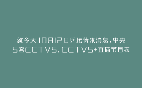 就今天！10月12日乒坛传来消息，中央5套CCTV5、CCTV5+直播节目表