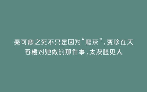 秦可卿之死不只是因为“爬灰”，贾珍在天香楼对她做的那件事，太没脸见人