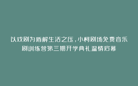 以戏剧为盾解生活之压，小柯剧场免费音乐剧训练营第三期开学典礼温情启幕