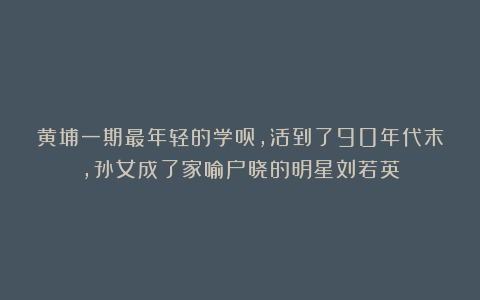 黄埔一期最年轻的学员，活到了90年代末，孙女成了家喻户晓的明星刘若英