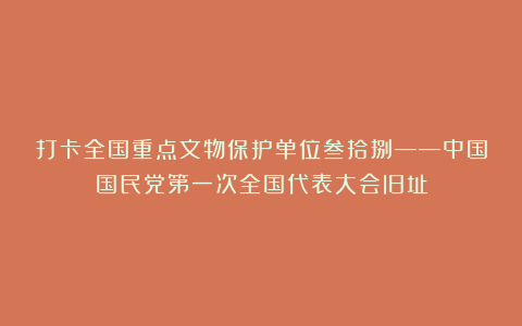 打卡全国重点文物保护单位叁拾捌——中国国民党第一次全国代表大会旧址