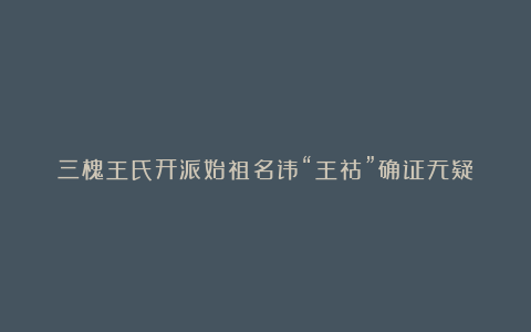 三槐王氏开派始祖名讳“王祜”确证无疑