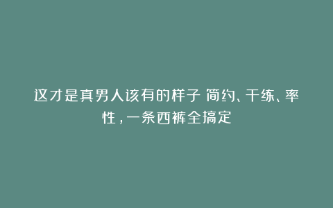 这才是真男人该有的样子！简约、干练、率性，一条西裤全搞定