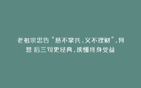 老祖宗忠告：“慈不掌兵，义不理财”，何意？后三句更经典，读懂终身受益！