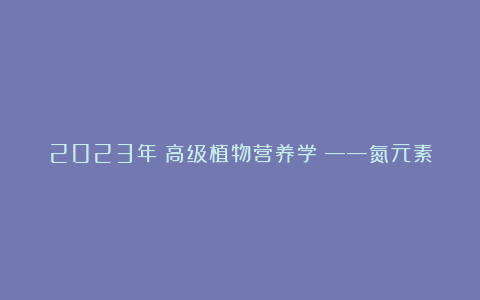2023年《高级植物营养学》——氮元素