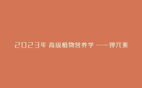 2023年《高级植物营养学》——钾元素