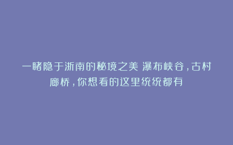 一睹隐于浙南的秘境之美！瀑布峡谷，古村廊桥，你想看的这里统统都有！