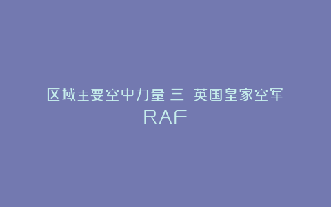 区域主要空中力量（三）：英国皇家空军（RAF）