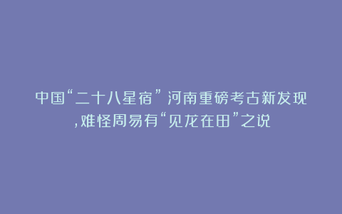 中国“二十八星宿”：河南重磅考古新发现，难怪周易有“见龙在田”之说