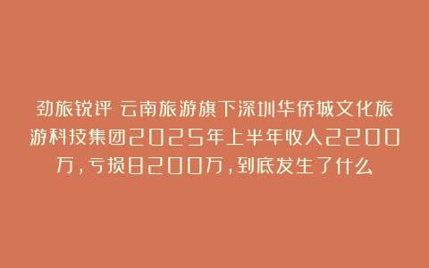 劲旅锐评：云南旅游旗下深圳华侨城文化旅游科技集团2025年上半年收入2200万，亏损8200万，到底发生了什么？