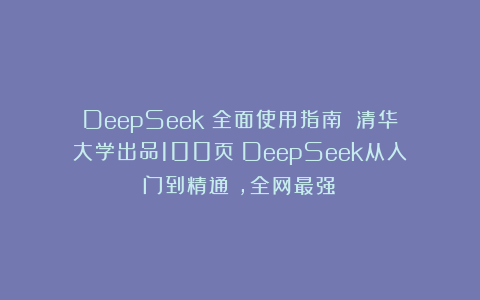 DeepSeek《全面使用指南》：清华大学出品100页《DeepSeek从入门到精通》，全网最强！