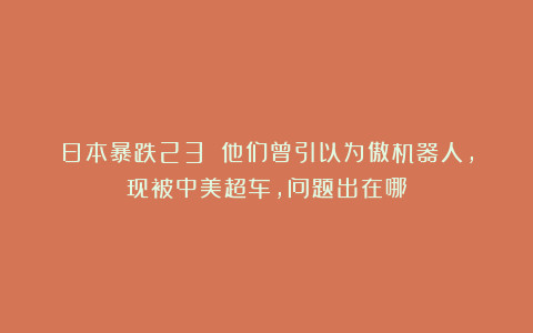 日本暴跌23％！他们曾引以为傲机器人，现被中美超车，问题出在哪