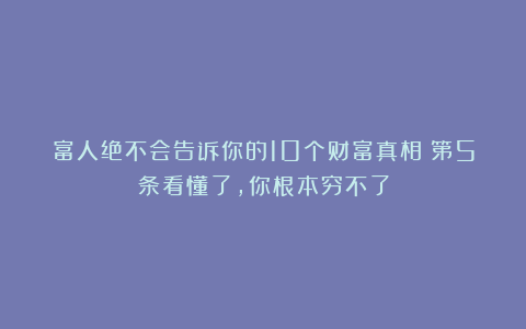 富人绝不会告诉你的10个财富真相：第5条看懂了，你根本穷不了