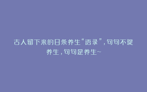 古人留下来的8条养生“语录”，句句不提养生，句句是养生~