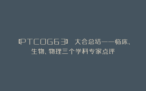 【PTCOG63】 大会总结——临床、生物、物理三个学科专家点评