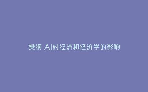 樊纲：AI对经济和经济学的影响