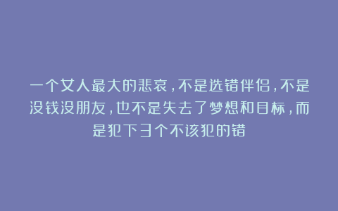 一个女人最大的悲哀，不是选错伴侣，不是没钱没朋友，也不是失去了梦想和目标，而是犯下3个不该犯的错