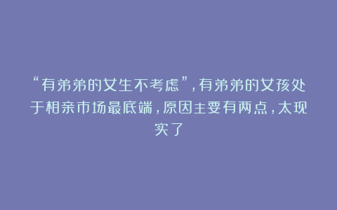 “有弟弟的女生不考虑”，有弟弟的女孩处于相亲市场最底端，原因主要有两点，太现实了