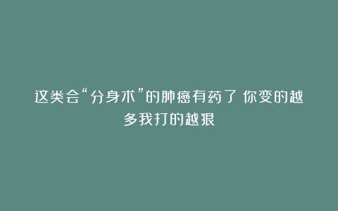 这类会“分身术”的肺癌有药了！你变的越多我打的越狠