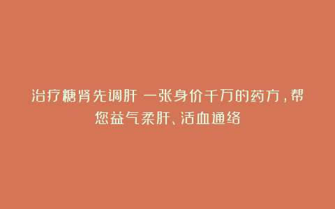 治疗糖肾先调肝！一张身价千万的药方，帮您益气柔肝、活血通络