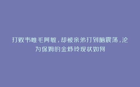 打败韦唯毛阿敏，却被亲弟打到脑震荡，沦为保姆的金炜玲现状如何
