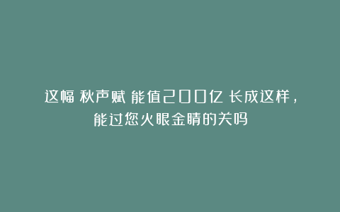 这幅《秋声赋》能值200亿？长成这样，能过您火眼金睛的关吗