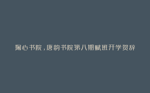 掬心书院，唐韵书院第八期赋班开学贺辞