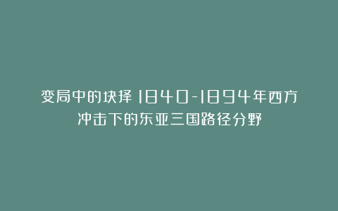 变局中的抉择:1840-1894年西方冲击下的东亚三国路径分野