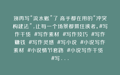 别再写“流水账”了！高手都在用的“冲突构建法”，让每一个场景都抓住读者。#写作干货 #写作素材 #写作技巧 #写作赚钱 #写作灵感 #写小说 #小说写作素材 #小说情节套路 #小说写作干货 #写…