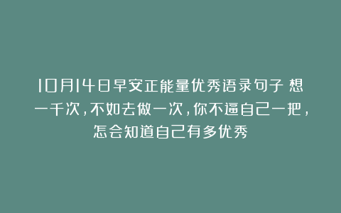 10月14日早安正能量优秀语录句子：想一千次，不如去做一次，你不逼自己一把，怎会知道自己有多优秀！