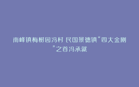 南峰镇梅树园冯村：民国景德镇“四大金刚”之首冯承就